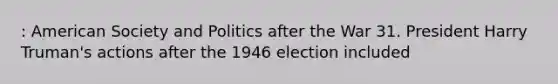 : American Society and Politics after the War 31. President Harry Truman's actions after the 1946 election included