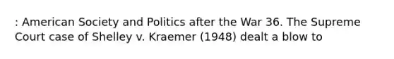 : American Society and Politics after the War 36. The Supreme Court case of Shelley v. Kraemer (1948) dealt a blow to