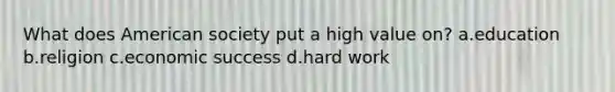 What does American society put a high value on? a.education b.religion c.economic success d.hard work