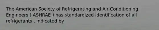 The American Society of Refrigerating and Air Conditioning Engineers ( ASHRAE ) has standardized identification of all refrigerants . indicated by