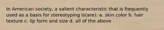 In American society, a salient characteristic that is frequently used as a basis for stereotyping is(are): a. skin color b. hair texture c. lip form and size d. all of the above