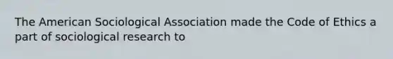 The American Sociological Association made the Code of Ethics a part of sociological research to