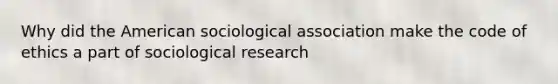 Why did the American sociological association make the code of ethics a part of sociological research