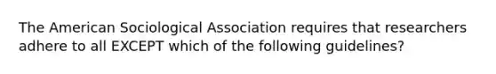 The American Sociological Association requires that researchers adhere to all EXCEPT which of the following guidelines?