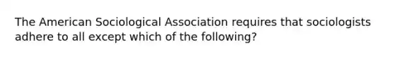 The American Sociological Association requires that sociologists adhere to all except which of the following?