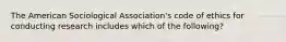 The American Sociological Association's code of ethics for conducting research includes which of the following?