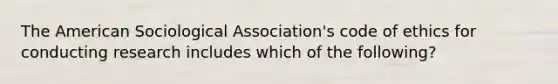 The American Sociological Association's code of ethics for conducting research includes which of the following?