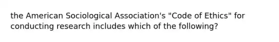 the American Sociological Association's "Code of Ethics" for conducting research includes which of the following?