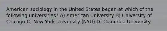 American sociology in the United States began at which of the following universities? A) American University B) University of Chicago C) New York University (NYU) D) Columbia University