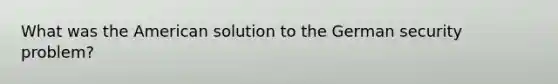 What was the American solution to the German security problem?