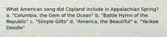 What American song did Copland include in Appalachian Spring? a. "Columbia, the Gem of the Ocean" b. "Battle Hymn of the Republic" c. "Simple Gifts" d. "America, the Beautiful" e. "Yankee Doodle"