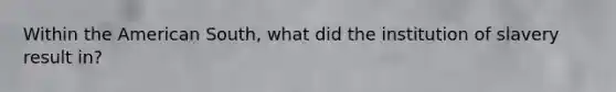 Within the American South, what did the institution of slavery result in?