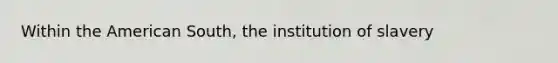 Within the American South, the institution of slavery
