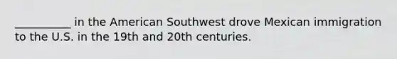 __________ in the American Southwest drove Mexican immigration to the U.S. in the 19th and 20th centuries.