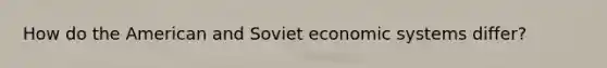 How do the American and Soviet economic systems differ?