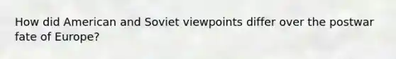 How did American and Soviet viewpoints differ over the postwar fate of Europe?