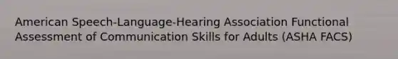 American Speech-Language-Hearing Association Functional Assessment of Communication Skills for Adults (ASHA FACS)