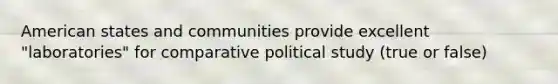 American states and communities provide excellent "laboratories" for comparative political study (true or false)