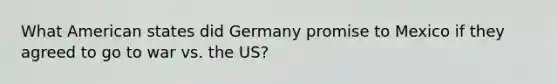 What American states did Germany promise to Mexico if they agreed to go to war vs. the US?