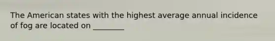 The American states with the highest average annual incidence of fog are located on ________