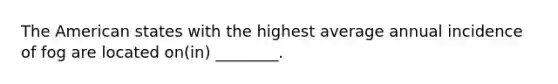 The American states with the highest average annual incidence of fog are located on(in) ________.