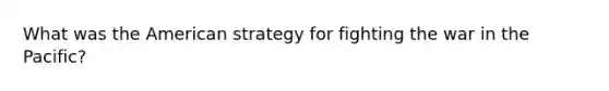 What was the American strategy for fighting the war in the Pacific?