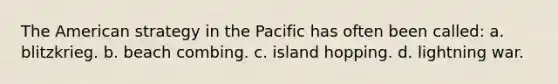 The American strategy in the Pacific has often been called: a. blitzkrieg. b. beach combing. c. island hopping. d. lightning war.