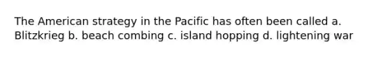 The American strategy in the Pacific has often been called a. Blitzkrieg b. beach combing c. island hopping d. lightening war