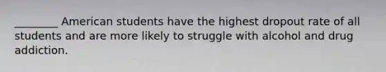 ________ American students have the highest dropout rate of all students and are more likely to struggle with alcohol and drug addiction.