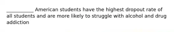 ___________ American students have the highest dropout rate of all students and are more likely to struggle with alcohol and drug addiction