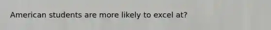 American students are more likely to excel at?
