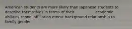 American students are more likely than Japanese students to describe themselves in terms of their __________ academic abilities school affiliation ethnic background relationship to family gender