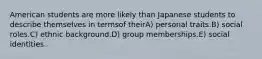 American students are more likely than Japanese students to describe themselves in termsof theirA) personal traits.B) social roles.C) ethnic background.D) group memberships.E) social identities.