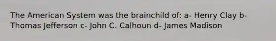 The American System was <a href='https://www.questionai.com/knowledge/kLMtJeqKp6-the-brain' class='anchor-knowledge'>the brain</a>child of: a- Henry Clay b- Thomas Jefferson c- John C. Calhoun d- James Madison