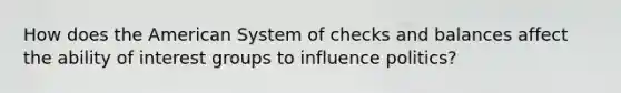 How does the American System of checks and balances affect the ability of interest groups to influence politics?