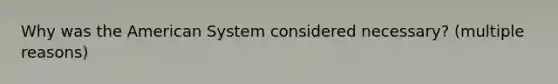 Why was the American System considered necessary? (multiple reasons)