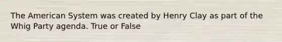 The American System was created by Henry Clay as part of the Whig Party agenda. True or False