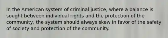 In the American system of criminal justice, where a balance is sought between individual rights and the protection of the community, the system should always skew in favor of the safety of society and protection of the community.