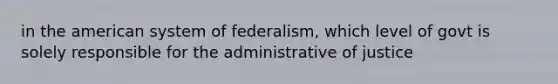 in the american system of federalism, which level of govt is solely responsible for the administrative of justice