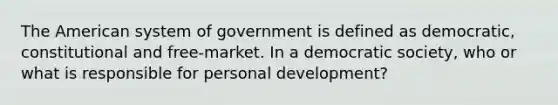 The American system of government is defined as democratic, constitutional and free-market. In a democratic society, who or what is responsible for personal development?