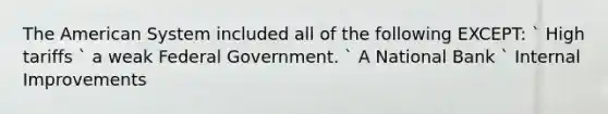 The American System included all of the following EXCEPT: ` High tariffs ` a weak Federal Government. ` A National Bank ` Internal Improvements