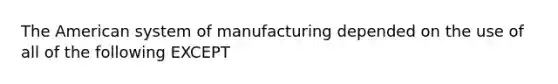 The American system of manufacturing depended on the use of all of the following EXCEPT