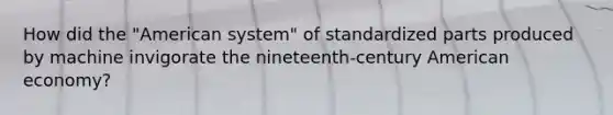 How did the "American system" of standardized parts produced by machine invigorate the nineteenth-century American economy?