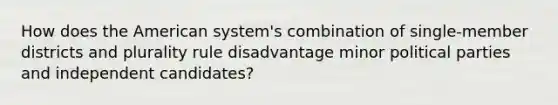 How does the American system's combination of single-member districts and plurality rule disadvantage minor political parties and independent candidates?