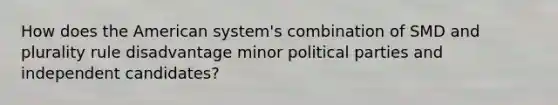 How does the American system's combination of SMD and plurality rule disadvantage minor political parties and independent candidates?