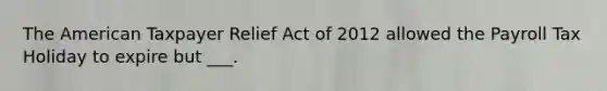 The American Taxpayer Relief Act of 2012 allowed the Payroll Tax Holiday to expire but ___.