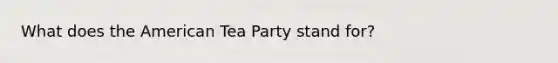 What does the American Tea Party stand for?