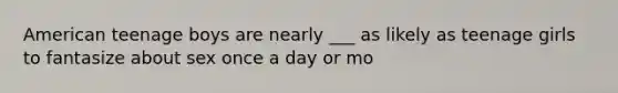 American teenage boys are nearly ___ as likely as teenage girls to fantasize about sex once a day or mo