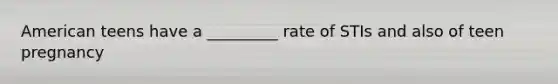 American teens have a _________ rate of STIs and also of teen pregnancy