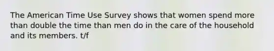 The American Time Use Survey shows that women spend <a href='https://www.questionai.com/knowledge/keWHlEPx42-more-than' class='anchor-knowledge'>more than</a> double the time than men do in the care of the household and its members. t/f